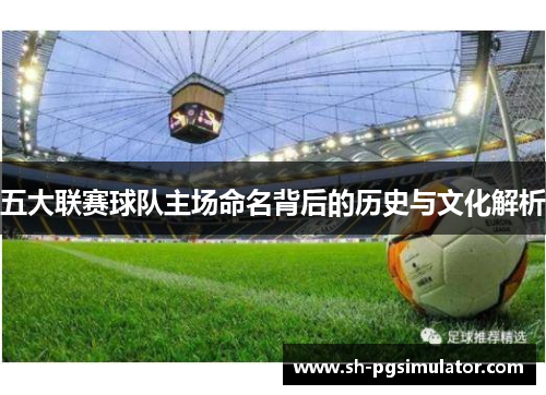 五大联赛球队主场命名背后的历史与文化解析 五大联赛球队主场命名背后的历史与文化解析