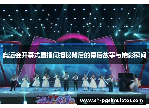 奥运会开幕式直播间揭秘背后的幕后故事与精彩瞬间 奥运会开幕式直播间揭秘背后的幕后故事与精彩瞬间