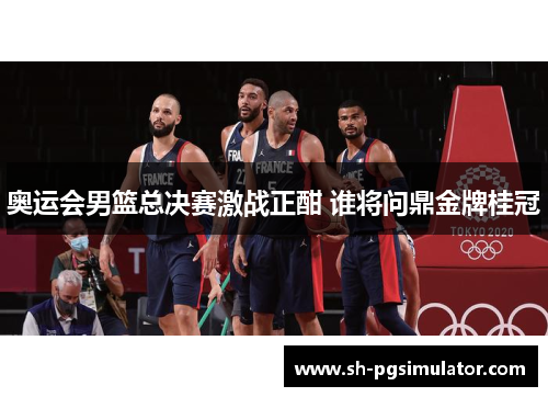 奥运会男篮总决赛激战正酣 谁将问鼎金牌桂冠